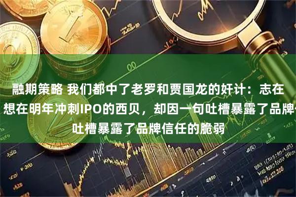 融期策略 我们都中了老罗和贾国龙的奸计：志在千亿市值、想在明年冲刺IPO的西贝，却因一句吐槽暴露了品牌信任的脆弱