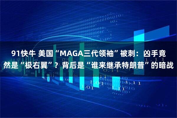 91快牛 美国“MAGA三代领袖”被刺：凶手竟然是“极右翼”？背后是“谁来继承特朗普”的暗战