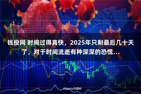 钱投网 时间过得真快，2025年只剩最后几十天了，对于时间流逝有种深深的恐慌…