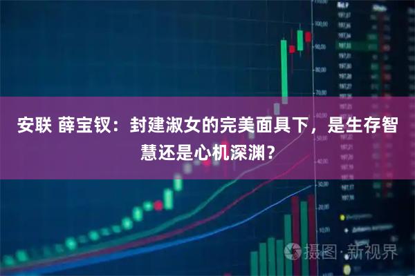 安联 薛宝钗：封建淑女的完美面具下，是生存智慧还是心机深渊？