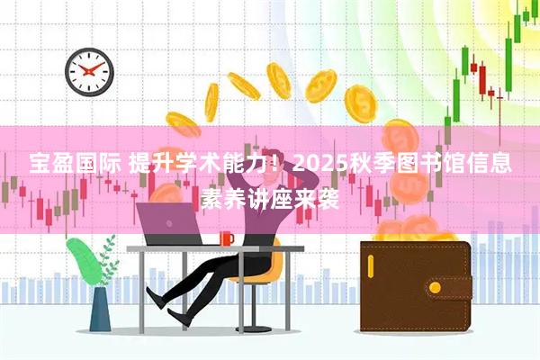 宝盈国际 提升学术能力！2025秋季图书馆信息素养讲座来袭