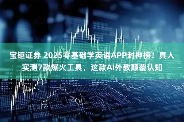 宝钜证券 2025零基础学英语APP封神榜！真人实测7款爆火工具，这款AI外教颠覆认知