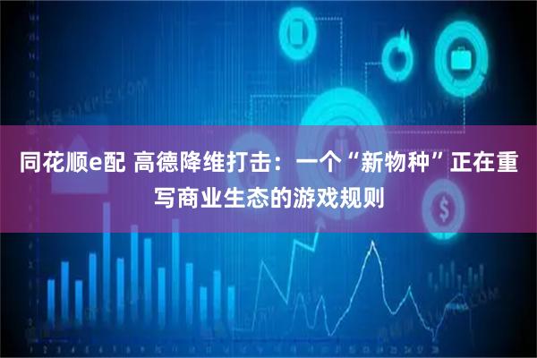 同花顺e配 高德降维打击：一个“新物种”正在重写商业生态的游戏规则