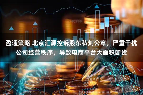 盈通策略 北京汇源控诉股东私刻公章，严重干扰公司经营秩序，导致电商平台大面积断货