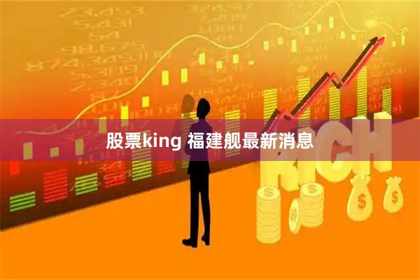 股票king 福建舰最新消息