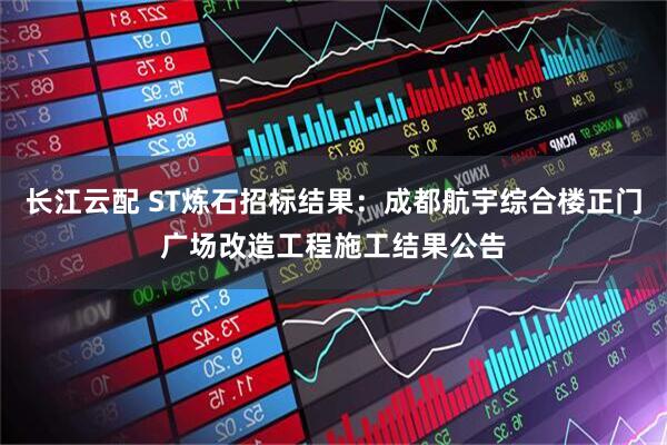 长江云配 ST炼石招标结果：成都航宇综合楼正门广场改造工程施工结果公告