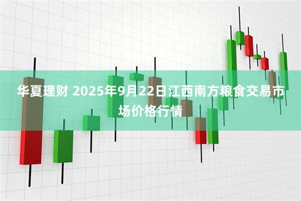 华夏理财 2025年9月22日江西南方粮食交易市场价格行情