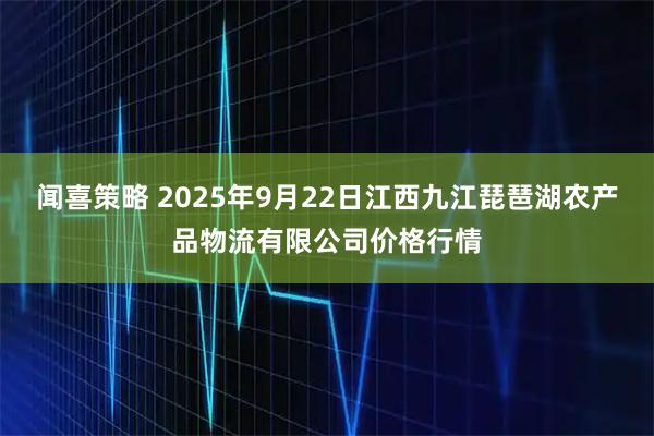 闻喜策略 2025年9月22日江西九江琵琶湖农产品物流有限公司价格行情