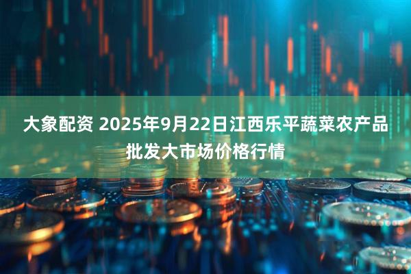 大象配资 2025年9月22日江西乐平蔬菜农产品批发大市场价格行情