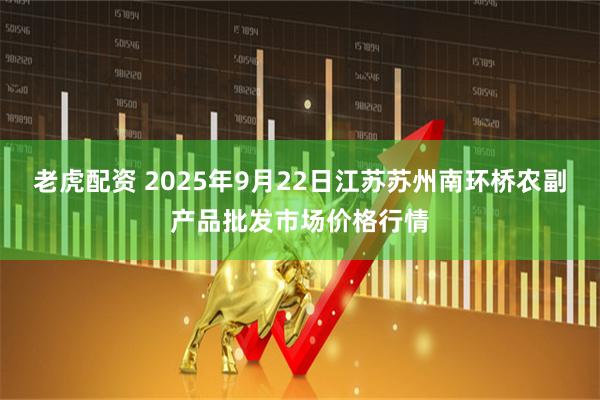 老虎配资 2025年9月22日江苏苏州南环桥农副产品批发市场价格行情