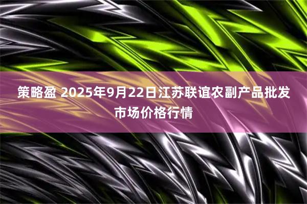 策略盈 2025年9月22日江苏联谊农副产品批发市场价格行情