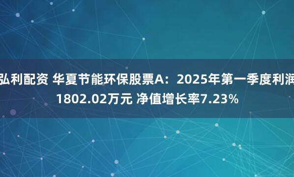 弘利配资 华夏节能环保股票A：2025年第一季度利润1802.02万元 净值增长率7.23%