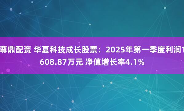 尊鼎配资 华夏科技成长股票：2025年第一季度利润1608.87万元 净值增长率4.1%