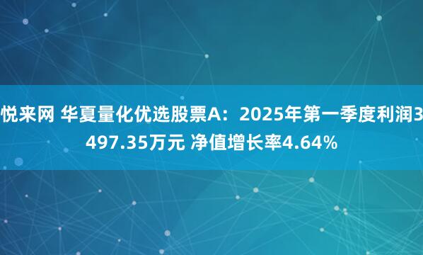 悦来网 华夏量化优选股票A：2025年第一季度利润3497.35万元 净值增长率4.64%