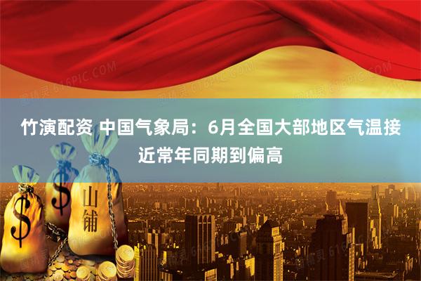 竹演配资 中国气象局：6月全国大部地区气温接近常年同期到偏高