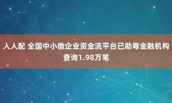 人人配 全国中小微企业资金流平台已助粤金融机构查询1.98万笔
