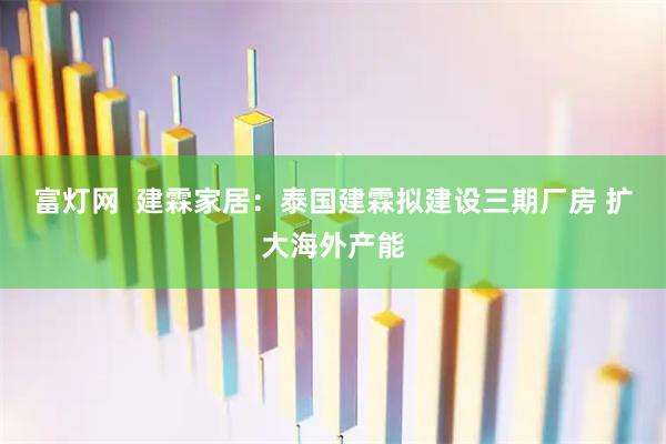 富灯网  建霖家居：泰国建霖拟建设三期厂房 扩大海外产能