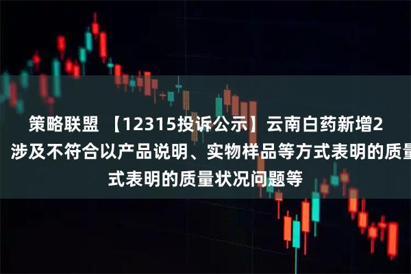 策略联盟 【12315投诉公示】云南白药新增2件投诉公示，涉及不符合以产品说明、实物样品等方式表明的质量状况问题等