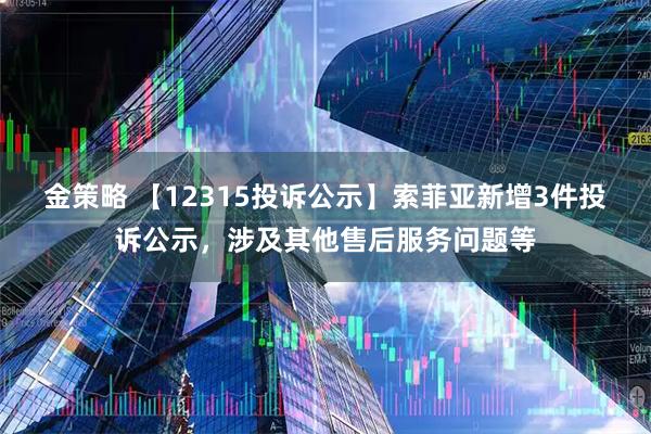 金策略 【12315投诉公示】索菲亚新增3件投诉公示，涉及其他售后服务问题等