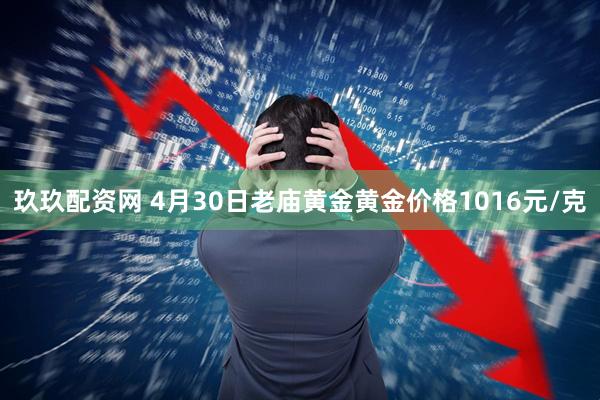玖玖配资网 4月30日老庙黄金黄金价格1016元/克
