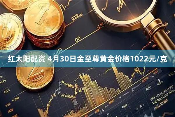 红太阳配资 4月30日金至尊黄金价格1022元/克