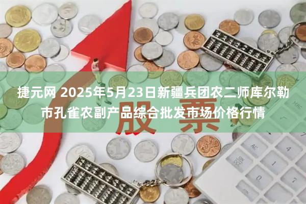 捷元网 2025年5月23日新疆兵团农二师库尔勒市孔雀农副产品综合批发市场价格行情