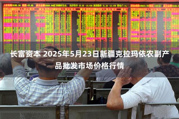 长富资本 2025年5月23日新疆克拉玛依农副产品批发市场价格行情