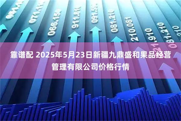 靠谱配 2025年5月23日新疆九鼎盛和果品经营管理有限公司价格行情