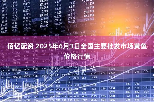 佰亿配资 2025年6月3日全国主要批发市场黄鱼价格行情