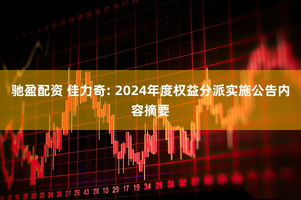 驰盈配资 佳力奇: 2024年度权益分派实施公告内容摘要