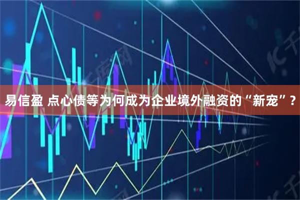 易信盈 点心债等为何成为企业境外融资的“新宠”？