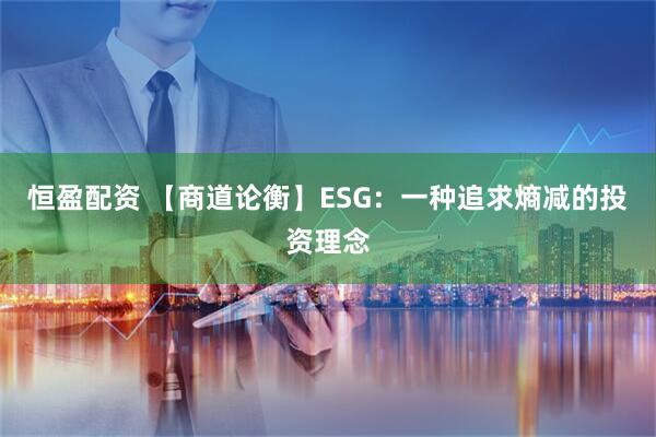 恒盈配资 【商道论衡】ESG：一种追求熵减的投资理念