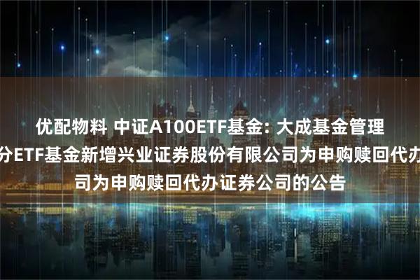 优配物料 中证A100ETF基金: 大成基金管理有限公司旗下部分ETF基金新增兴业证券股份有限公司为申购赎回代办证券公司的公告