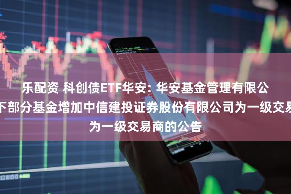 乐配资 科创债ETF华安: 华安基金管理有限公司关于旗下部分基金增加中信建投证券股份有限公司为一级交易商的公告