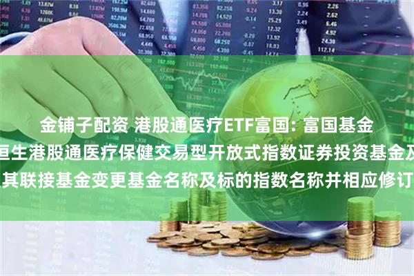 金铺子配资 港股通医疗ETF富国: 富国基金管理有限公司关于富国恒生港股通医疗保健交易型开放式指数证券投资基金及其联接基金变更基金名称及标的指数名称并相应修订基金合同及托管协议的公告