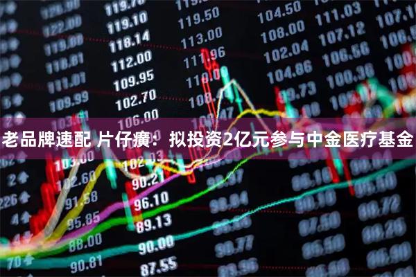 老品牌速配 片仔癀：拟投资2亿元参与中金医疗基金