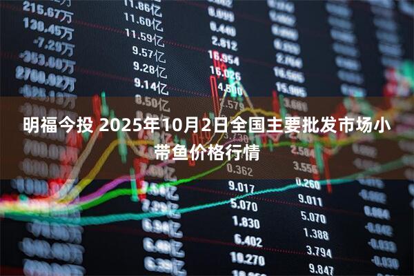 明福今投 2025年10月2日全国主要批发市场小带鱼价格行情