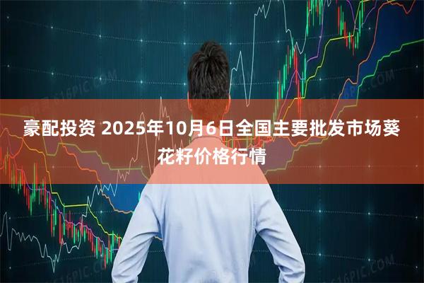 豪配投资 2025年10月6日全国主要批发市场葵花籽价格行情