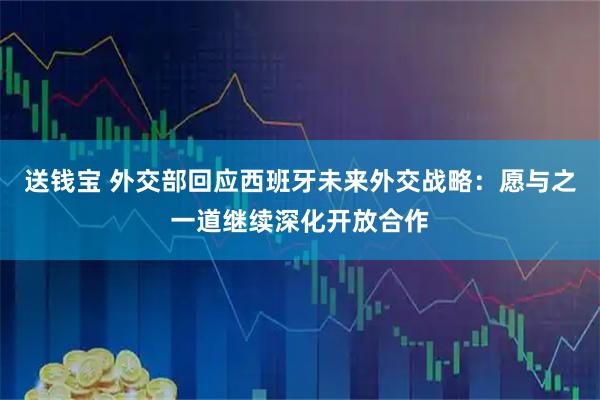送钱宝 外交部回应西班牙未来外交战略：愿与之一道继续深化开放合作