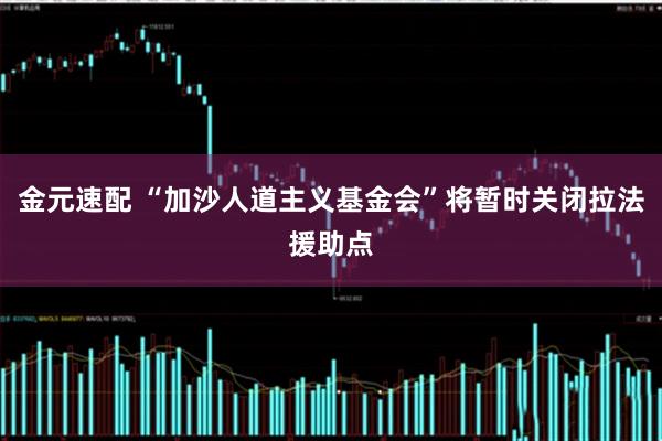 金元速配 “加沙人道主义基金会”将暂时关闭拉法援助点