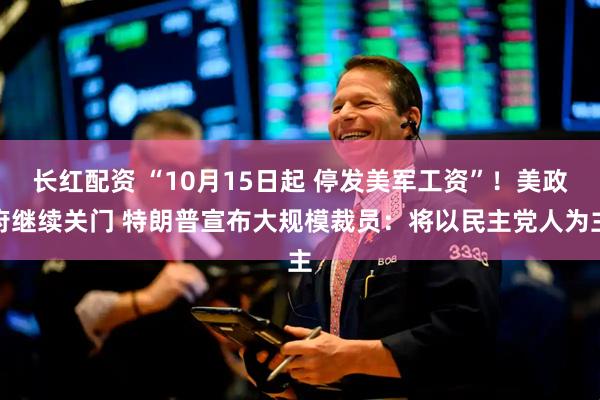 长红配资 “10月15日起 停发美军工资”！美政府继续关门 特朗普宣布大规模裁员：将以民主党人为主