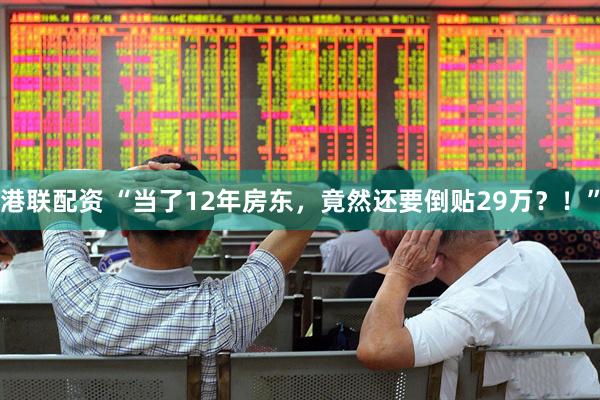 港联配资 “当了12年房东，竟然还要倒贴29万？！”