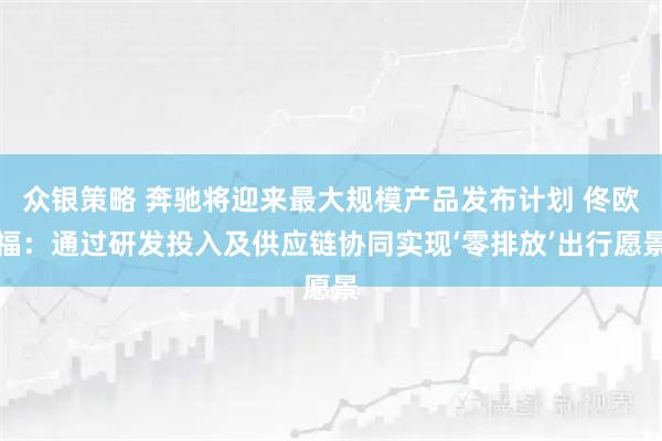众银策略 奔驰将迎来最大规模产品发布计划 佟欧福：通过研发投入及供应链协同实现‘零排放’出行愿景