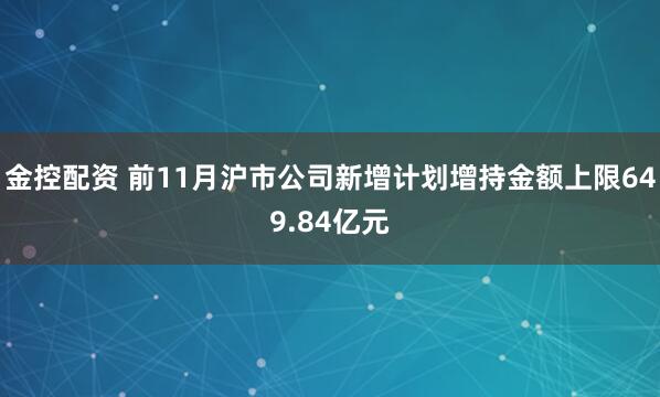 金控配资 前11月沪市公司新增计划增持金额上限649.84亿元