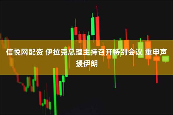 信悦网配资 伊拉克总理主持召开特别会议 重申声援伊朗