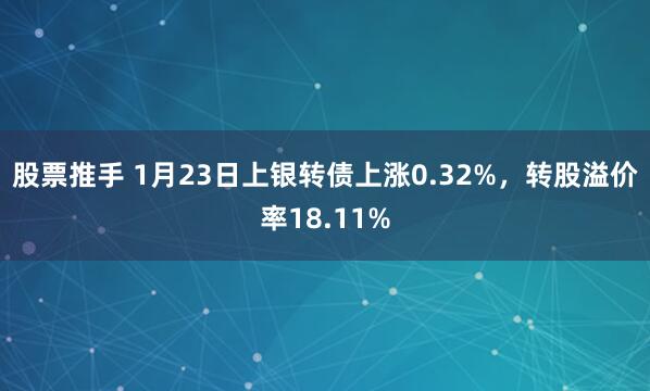 股票推手 1月23日上银转债上涨0.32%，转股溢价率18.11%