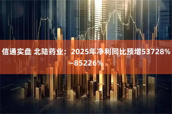 信通实盘 北陆药业：2025年净利同比预增53728%—85226%