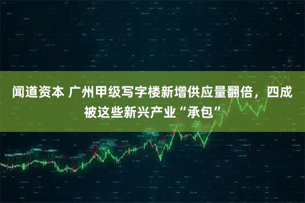 闻道资本 广州甲级写字楼新增供应量翻倍，四成被这些新兴产业“承包”