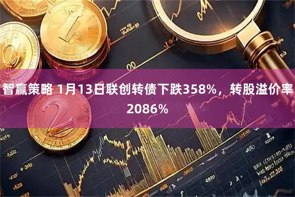 智赢策略 1月13日联创转债下跌358%，转股溢价率2086%