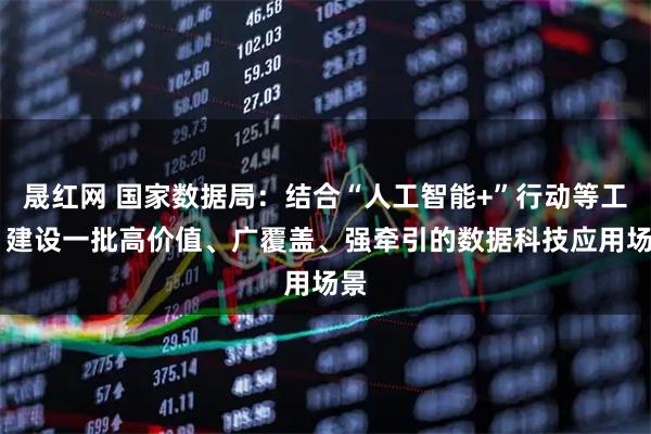 晟红网 国家数据局：结合“人工智能+”行动等工作 建设一批高价值、广覆盖、强牵引的数据科技应用场景